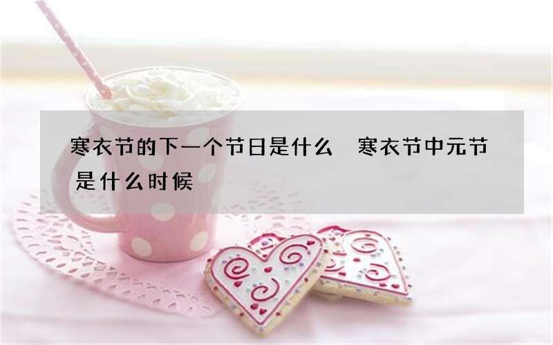 寒衣节的下一个节日是什么 寒衣节中元节是什么时候